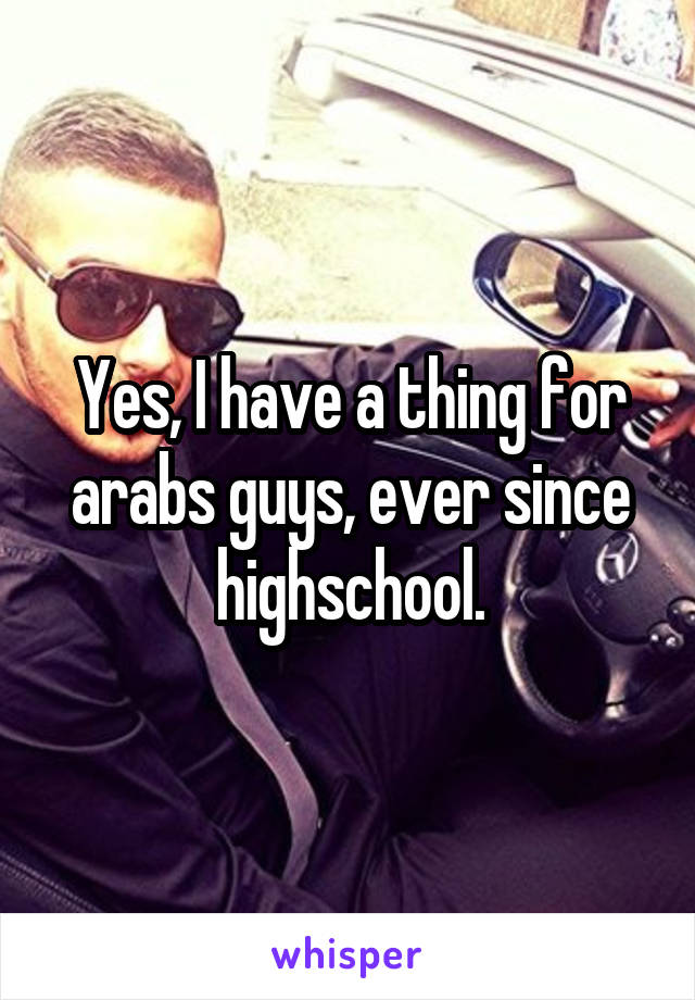 Yes, I have a thing for arabs guys, ever since highschool.