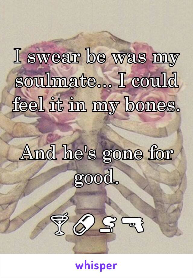 I swear be was my soulmate... I could feel it in my bones.

And he's gone for good.

🍸💊🚬🔫