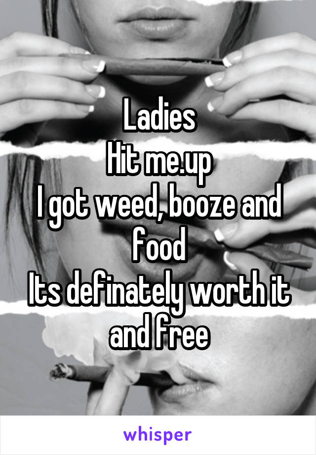 Ladies
Hit me.up
I got weed, booze and food
Its definately worth it and free