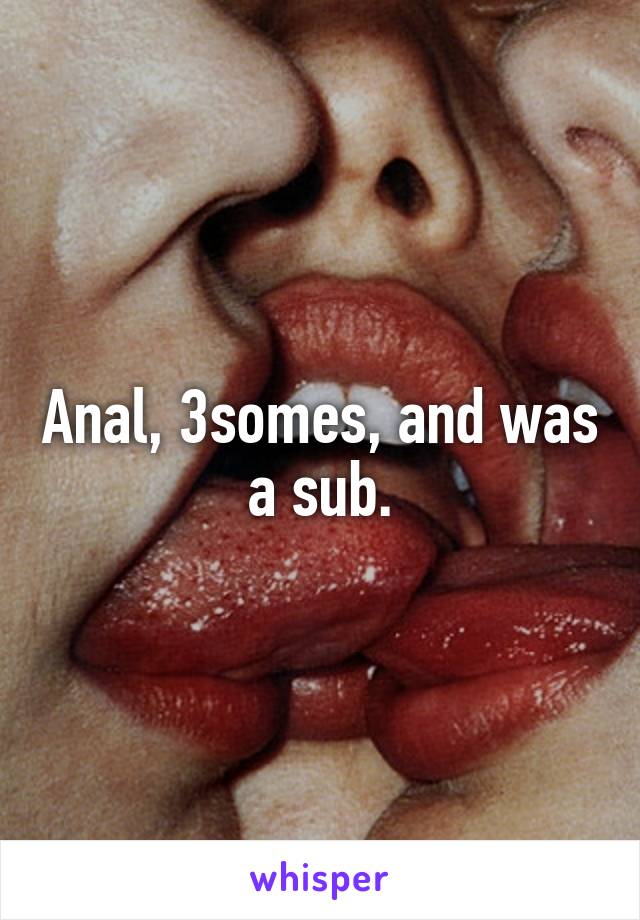 Anal, 3somes, and was a sub.