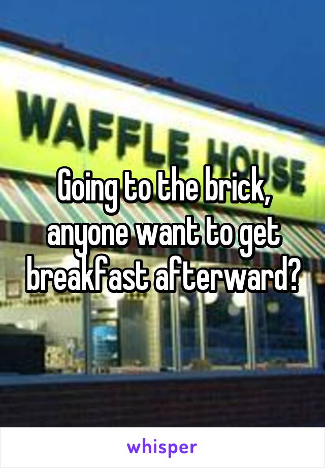 Going to the brick, anyone want to get breakfast afterward?