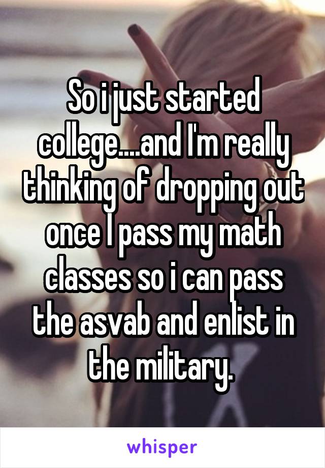 So i just started college....and I'm really thinking of dropping out once I pass my math classes so i can pass the asvab and enlist in the military. 