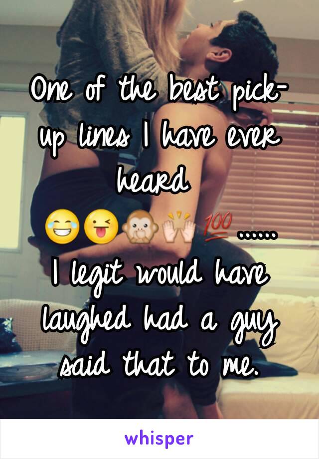 One of the best pick- up lines I have ever heard 
😂😜🙊🙌💯......
I legit would have laughed had a guy said that to me.
