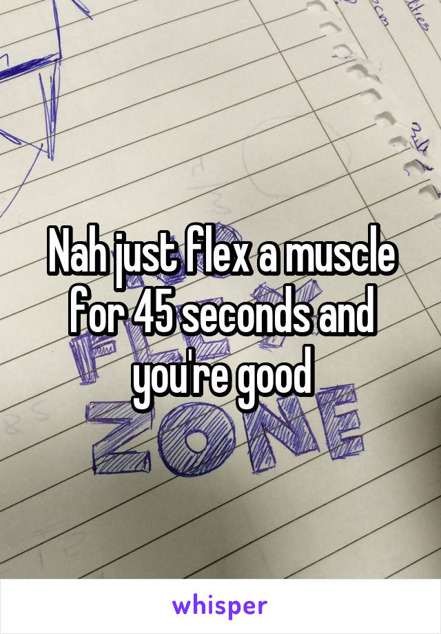 Nah just flex a muscle for 45 seconds and you're good