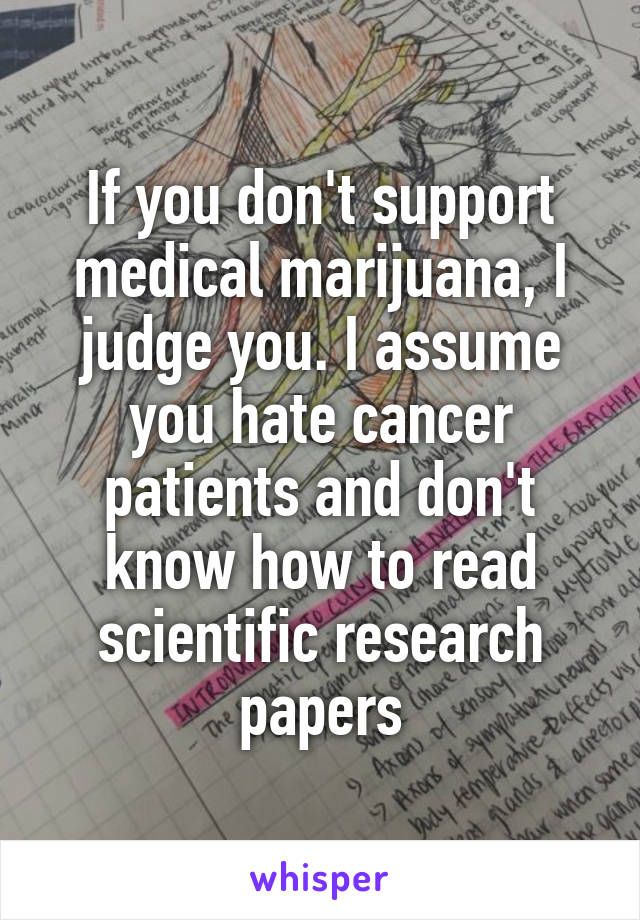 If you don't support medical marijuana, I judge you. I assume you hate cancer patients and don't know how to read scientific research papers