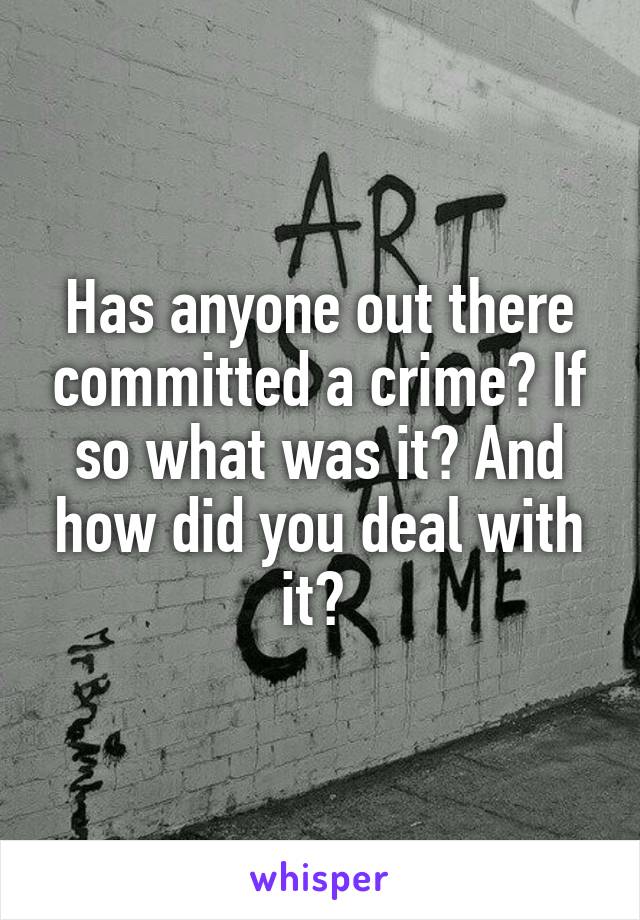 Has anyone out there committed a crime? If so what was it? And how did you deal with it? 