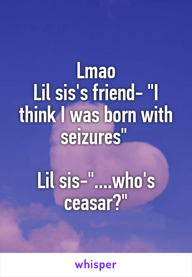 Lmao
Lil sis's friend- "I think I was born with seizures" 
                 
Lil sis-"....who's ceasar?"