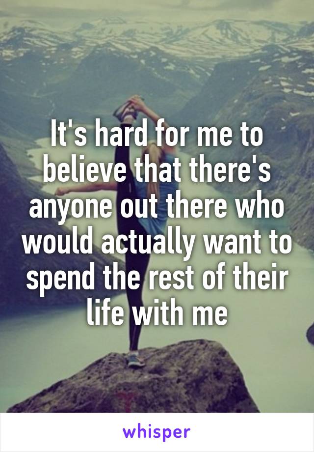 It's hard for me to believe that there's anyone out there who would actually want to spend the rest of their life with me