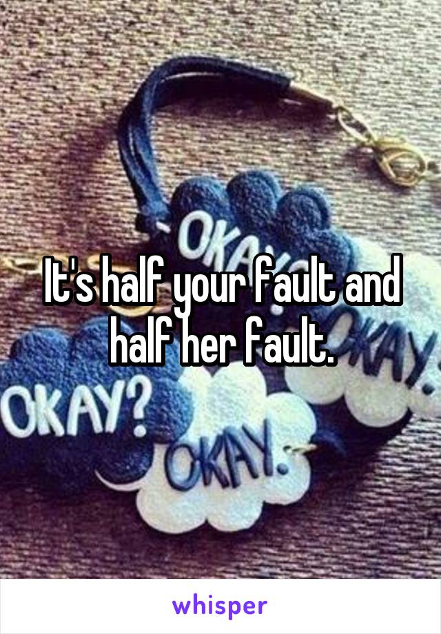 It's half your fault and half her fault.