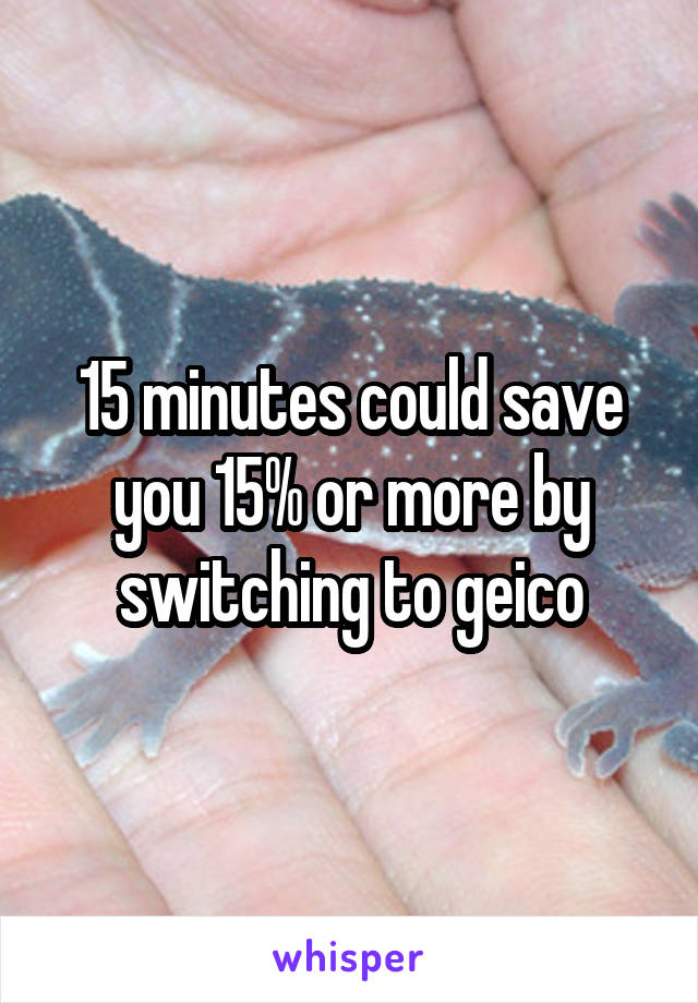 15 minutes could save you 15% or more by switching to geico