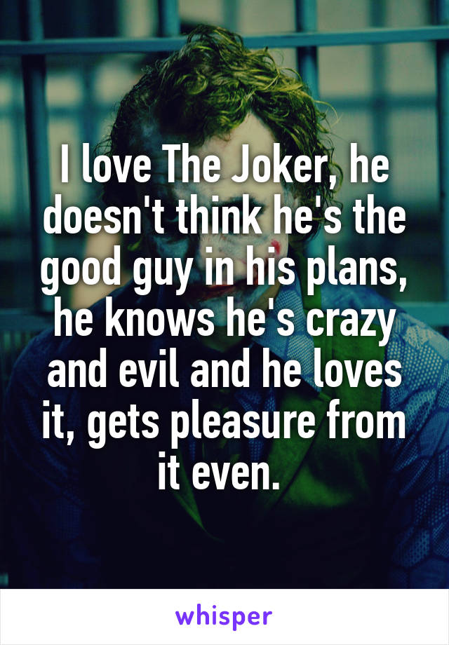 I love The Joker, he doesn't think he's the good guy in his plans, he knows he's crazy and evil and he loves it, gets pleasure from it even. 