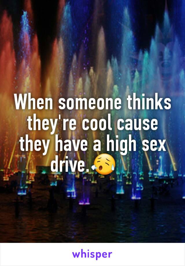 When someone thinks they're cool cause they have a high sex drive.😥    