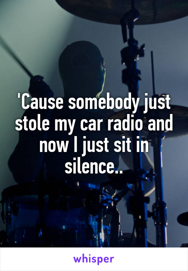 'Cause somebody just stole my car radio and now I just sit in silence..