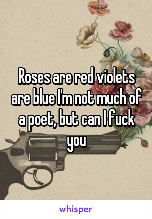 Roses are red violets are blue I'm not much of a poet, but can I fuck you