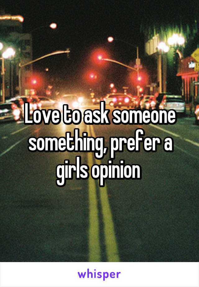 Love to ask someone something, prefer a girls opinion 