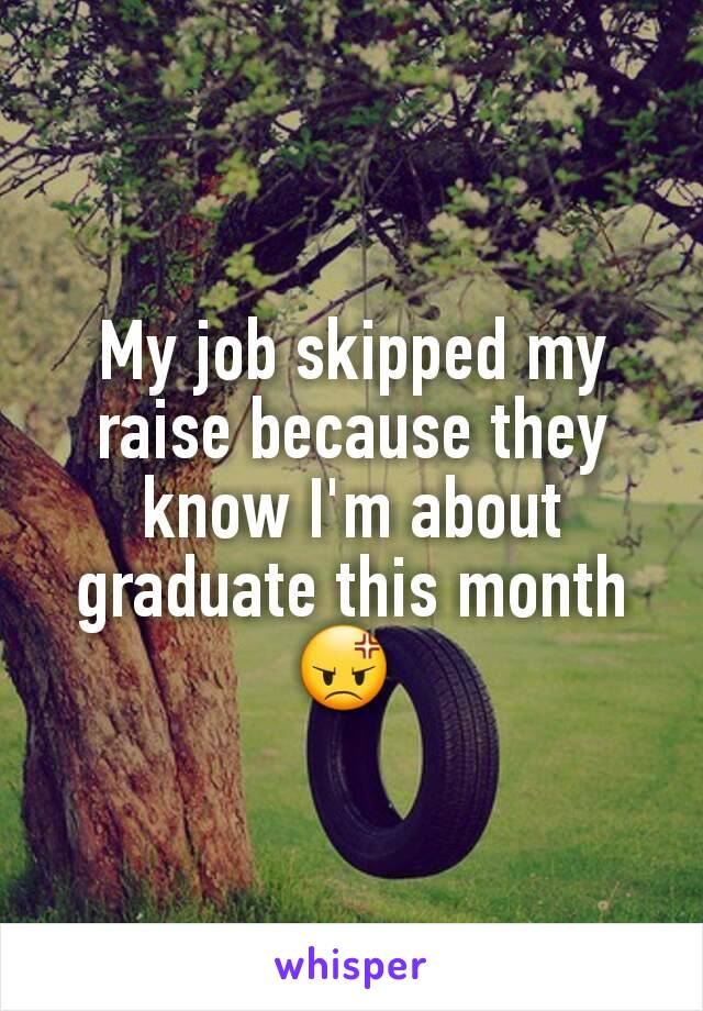 My job skipped my raise because they know I'm about graduate this month 😡 