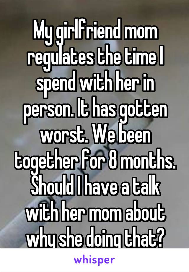 My girlfriend mom regulates the time I spend with her in person. It has gotten worst. We been together for 8 months. Should I have a talk with her mom about why she doing that?