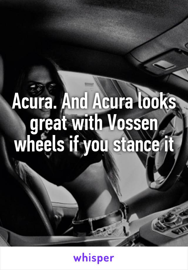 Acura. And Acura looks great with Vossen wheels if you stance it 