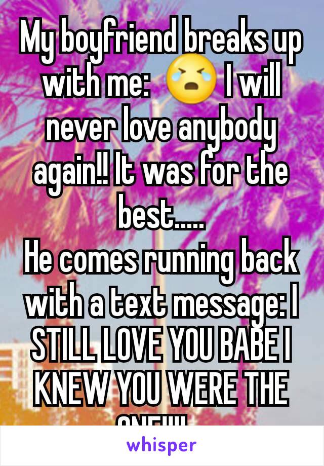 My boyfriend breaks up with me:  😭 I will never love anybody again!! It was for the best.....
He comes running back with a text message: I STILL LOVE YOU BABE I KNEW YOU WERE THE ONE!!!!   