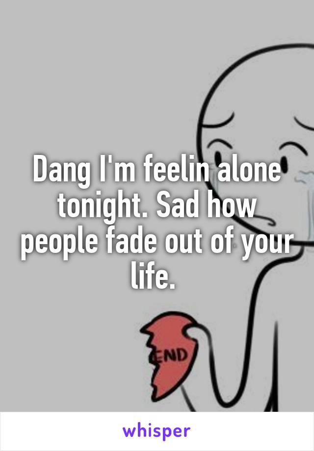 Dang I'm feelin alone tonight. Sad how people fade out of your life. 