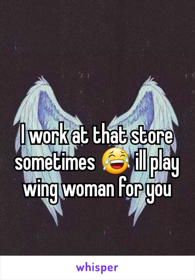 I work at that store sometimes 😂 ill play wing woman for you