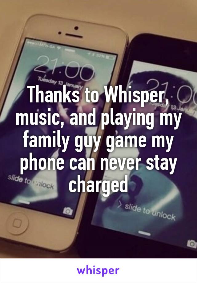 Thanks to Whisper, music, and playing my family guy game my phone can never stay charged