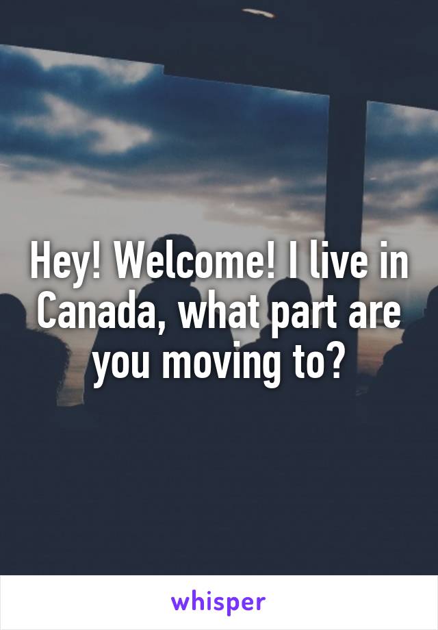 Hey! Welcome! I live in Canada, what part are you moving to?