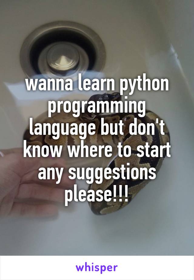 wanna learn python programming language but don't know where to start any suggestions please!!!