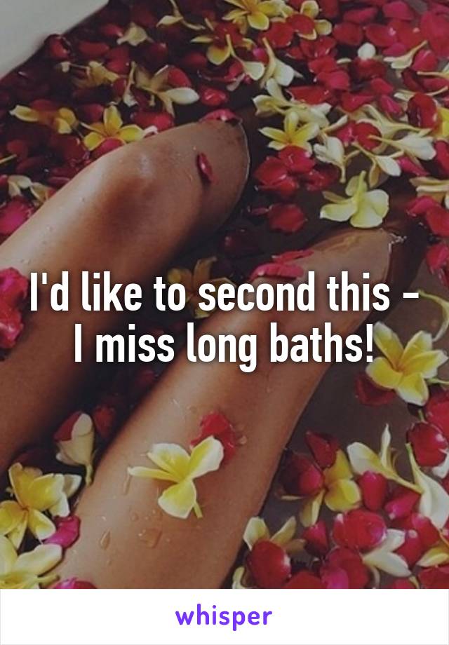 I'd like to second this - I miss long baths!