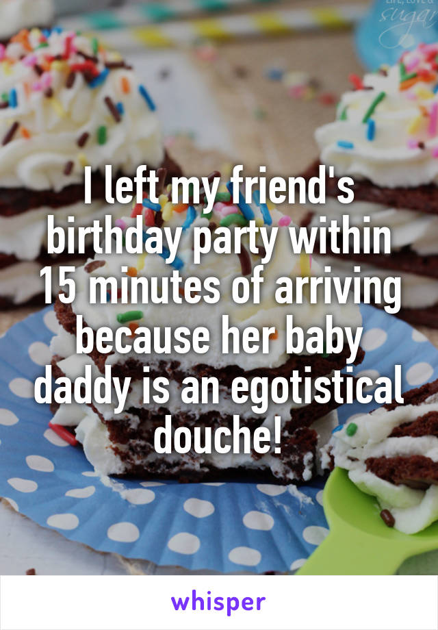 I left my friend's birthday party within 15 minutes of arriving because her baby daddy is an egotistical douche!