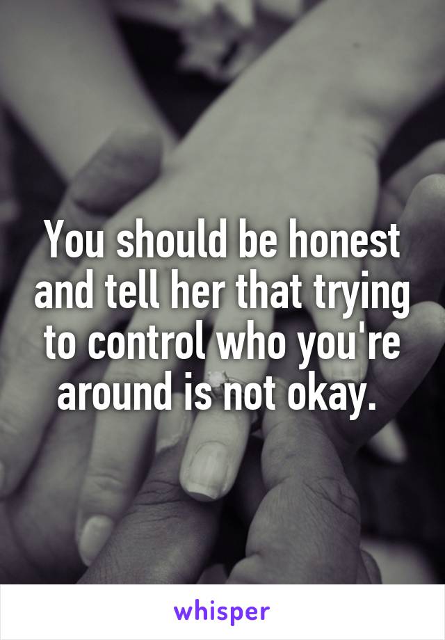 You should be honest and tell her that trying to control who you're around is not okay. 