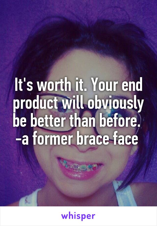 It's worth it. Your end product will obviously be better than before.  -a former brace face 