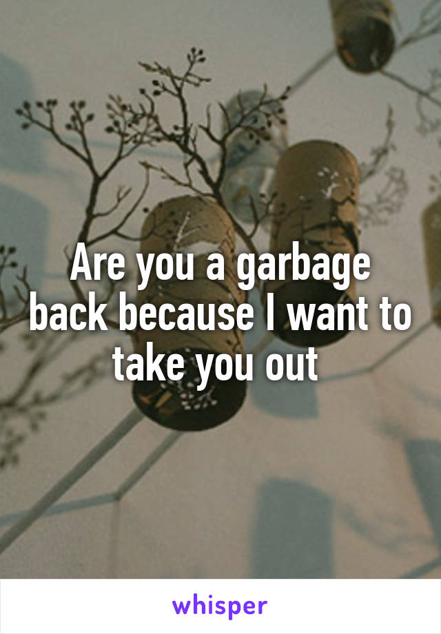 Are you a garbage back because I want to take you out 