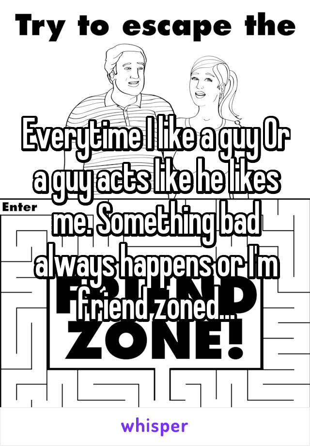 Everytime I like a guy Or a guy acts like he likes me. Something bad always happens or I'm friend zoned...