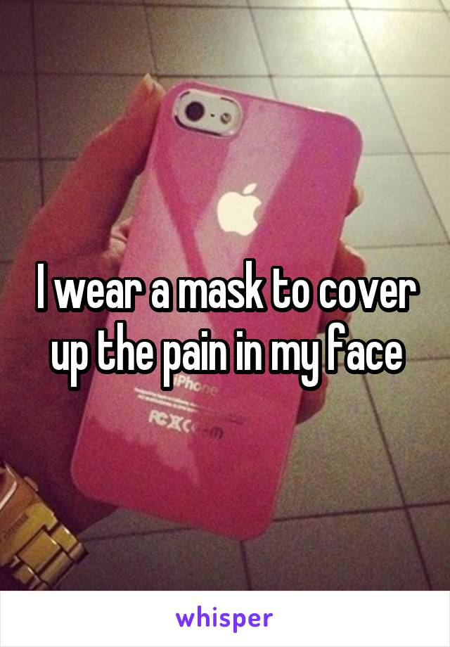 I wear a mask to cover up the pain in my face