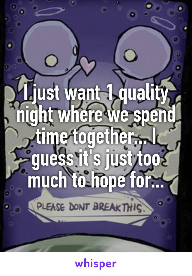 I just want 1 quality night where we spend time together... I guess it's just too much to hope for...