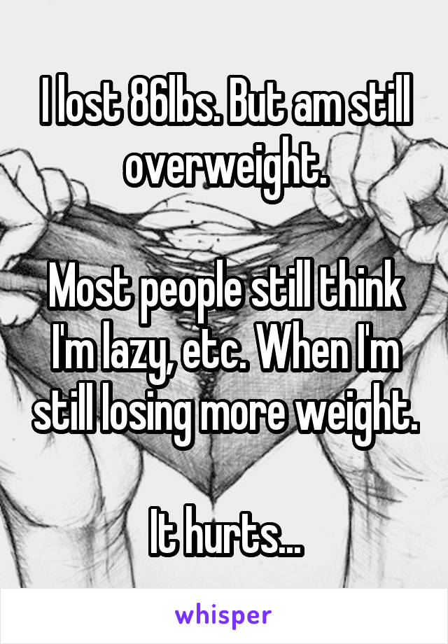 I lost 86lbs. But am still overweight.

Most people still think I'm lazy, etc. When I'm still losing more weight.

It hurts...