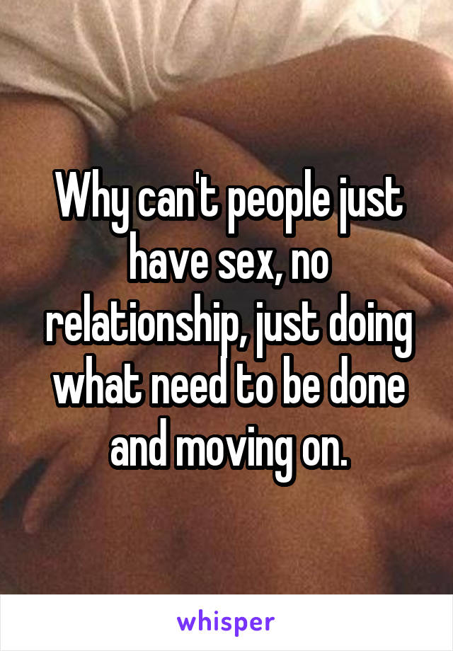 Why can't people just have sex, no relationship, just doing what need to be done and moving on.