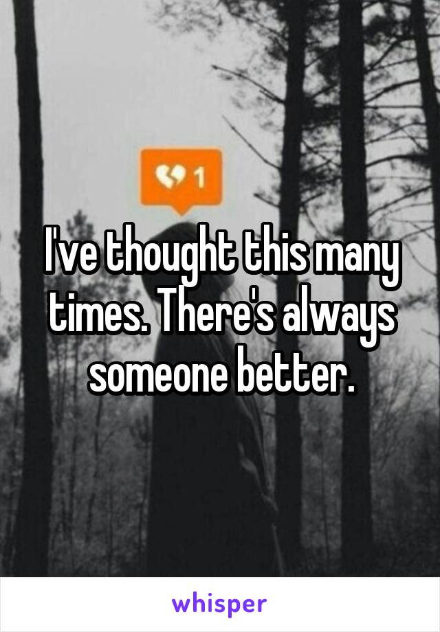 I've thought this many times. There's always someone better.