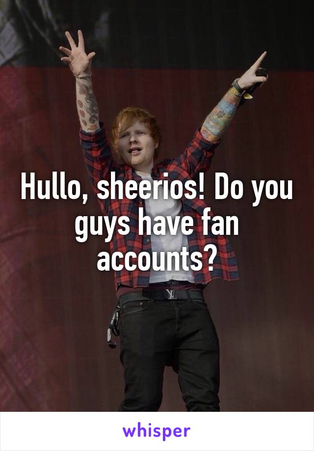 Hullo, sheerios! Do you guys have fan accounts?