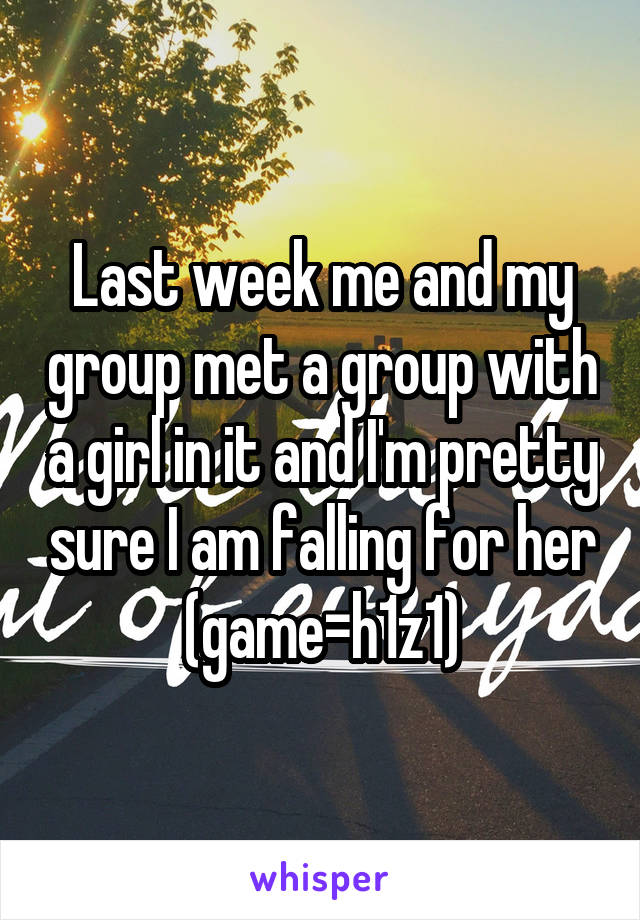 Last week me and my group met a group with a girl in it and I'm pretty sure I am falling for her (game=h1z1)