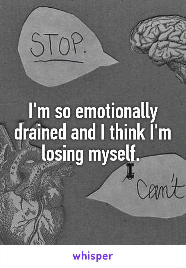 I'm so emotionally drained and I think I'm losing myself. 