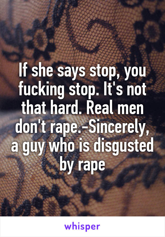 If she says stop, you fucking stop. It's not that hard. Real men don't rape.-Sincerely, a guy who is disgusted by rape