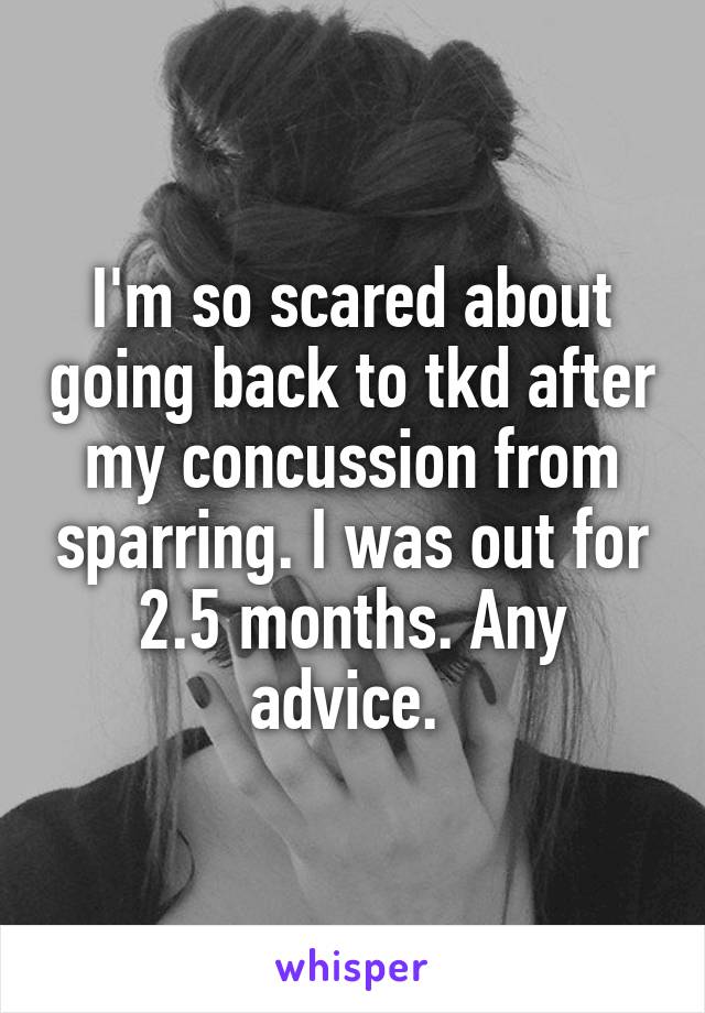 I'm so scared about going back to tkd after my concussion from sparring. I was out for 2.5 months. Any advice. 