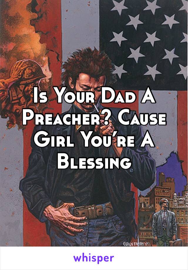 Is Your Dad A Preacher? Cause Girl You’re A Blessing
