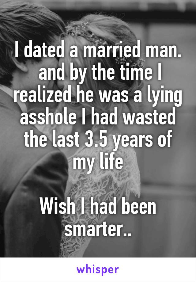 I dated a married man.  and by the time I realized he was a lying asshole I had wasted the last 3.5 years of my life

Wish I had been smarter..