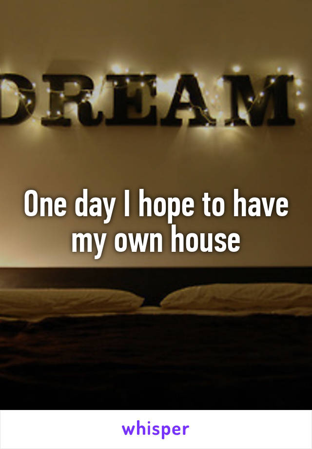 One day I hope to have my own house