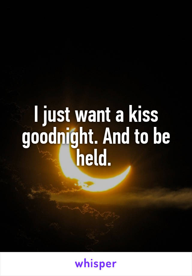 I just want a kiss goodnight. And to be held. 