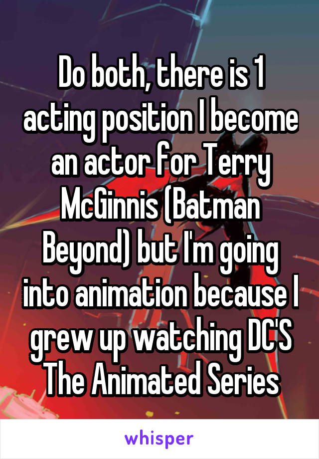 Do both, there is 1 acting position I become an actor for Terry McGinnis (Batman Beyond) but I'm going into animation because I grew up watching DC'S The Animated Series