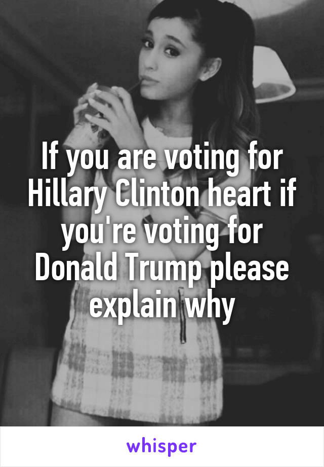 If you are voting for Hillary Clinton heart if you're voting for Donald Trump please explain why